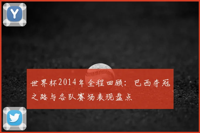 世界杯2014年全程回顾：巴西夺冠之路与各队赛场表现盘点