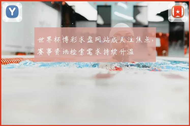 世界杯博彩求盘网站成关注焦点，赛事资讯检索需求持续升温