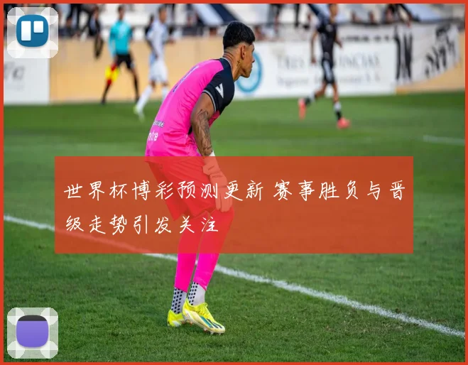 世界杯博彩预测更新 赛事胜负与晋级走势引发关注