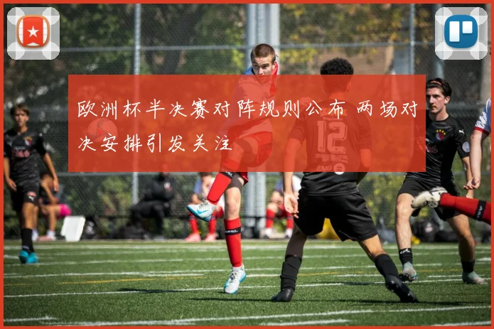 欧洲杯半决赛对阵规则公布 两场对决安排引发关注