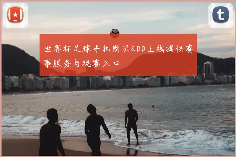 世界杯足球手机购买app上线提供赛事服务与观赛入口