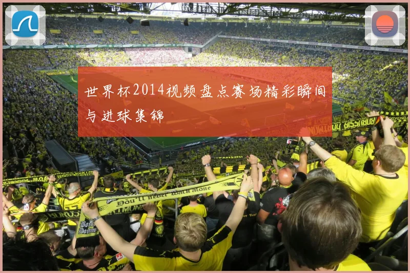 世界杯2014视频盘点赛场精彩瞬间与进球集锦
