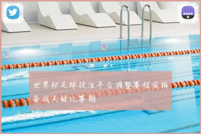 世界杯足球投注平台调整赛程安排备战关键比赛期