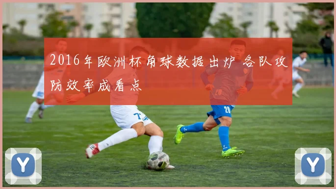 2016年欧洲杯角球数据出炉 各队攻防效率成看点