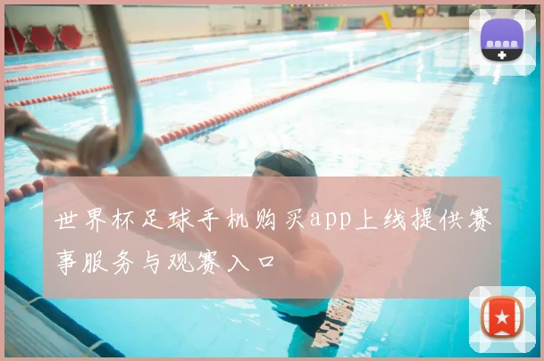 世界杯足球手机购买app上线提供赛事服务与观赛入口