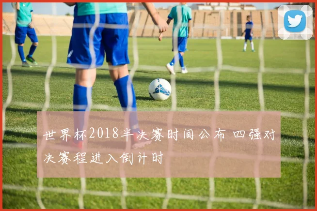 世界杯2018半决赛时间公布 四强对决赛程进入倒计时