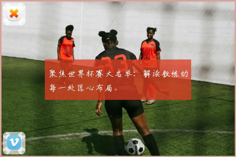聚焦世界杯赛大名单：解读教练的每一处匠心布局。