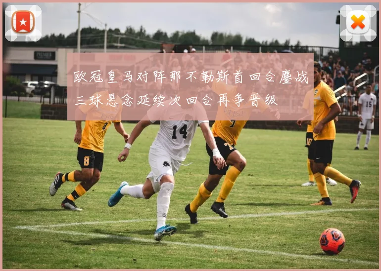欧冠皇马对阵那不勒斯首回合鏖战三球悬念延续次回合再争晋级