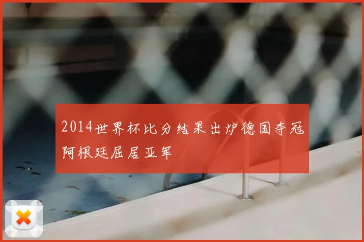 2014世界杯比分结果出炉德国夺冠阿根廷屈居亚军