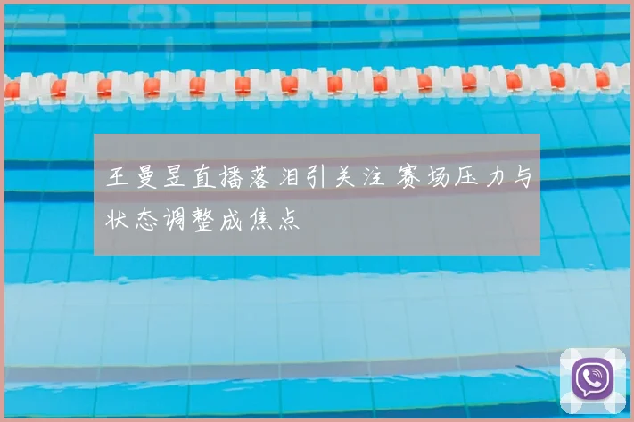 王曼昱直播落泪引关注 赛场压力与状态调整成焦点