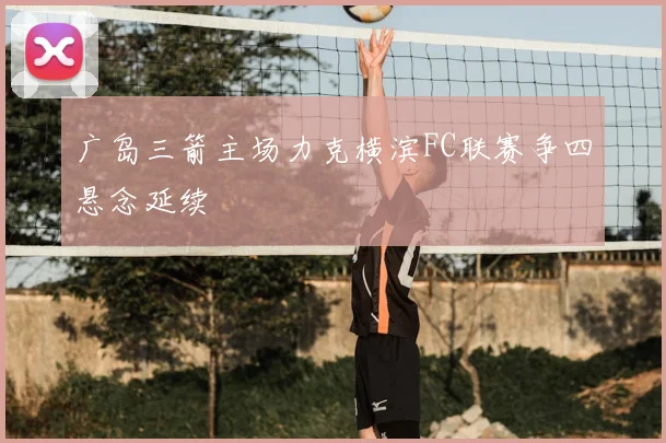 广岛三箭主场力克横滨FC联赛争四悬念延续