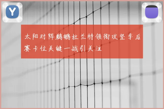 太阳对阵鹈鹕杜兰特领衔攻坚季后赛卡位关键一战引关注