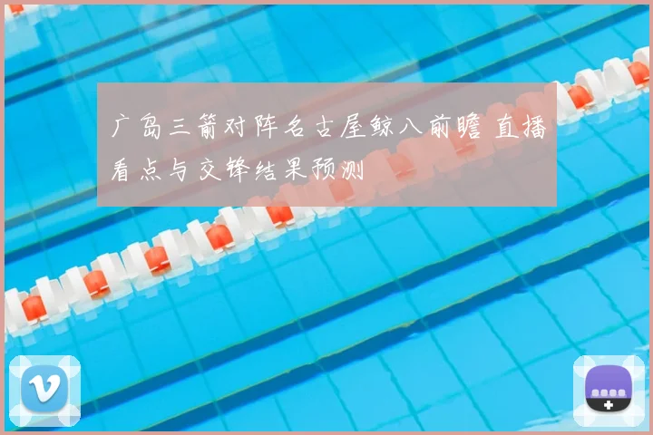 广岛三箭对阵名古屋鲸八前瞻 直播看点与交锋结果预测
