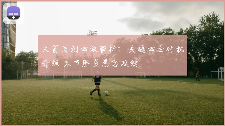 火箭马刺回放解析：关键回合对抗升级 末节胜负悬念延续