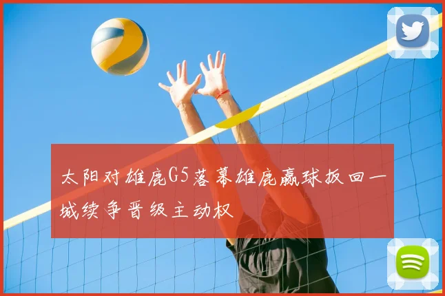 太阳对雄鹿G5落幕雄鹿赢球扳回一城续争晋级主动权