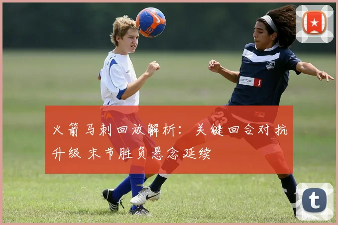 火箭马刺回放解析：关键回合对抗升级 末节胜负悬念延续