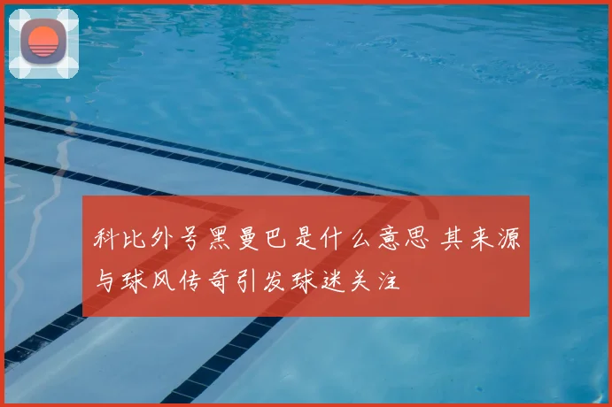 科比外号黑曼巴是什么意思 其来源与球风传奇引发球迷关注