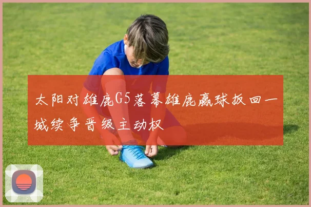 太阳对雄鹿G5落幕雄鹿赢球扳回一城续争晋级主动权