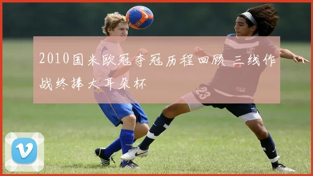 2010国米欧冠夺冠历程回顾 三线作战终捧大耳朵杯