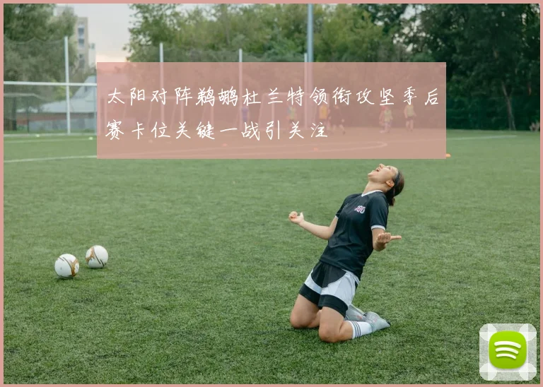 太阳对阵鹈鹕杜兰特领衔攻坚季后赛卡位关键一战引关注