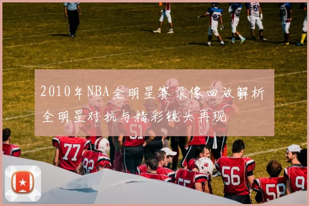 2010年NBA全明星赛录像回放解析 全明星对抗与精彩镜头再现
