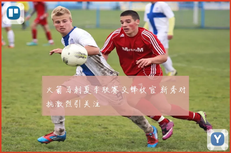 火箭马刺夏季联赛交锋收官 新秀对抗激烈引关注