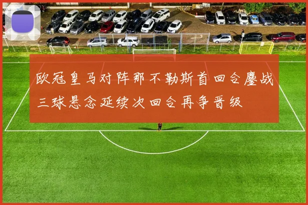 欧冠皇马对阵那不勒斯首回合鏖战三球悬念延续次回合再争晋级