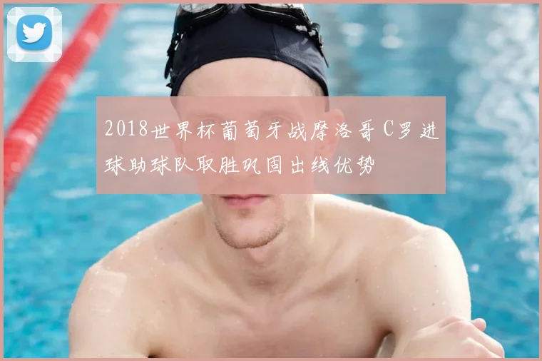 2018世界杯葡萄牙战摩洛哥 C罗进球助球队取胜巩固出线优势